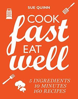 Cook Fast, Eat Well: 5 Ingredients, 10 Minutes, 160 Recipes by Sue Quinn