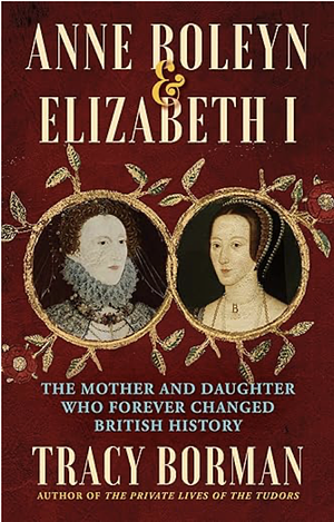 Anne Boleyn & Elizabeth I: The Mother and Daughter Who Changed History by Tracy Borman