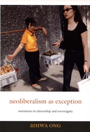 Neoliberalism as Exception: Mutations in Citizenship and Sovereignty by Aihwa Ong