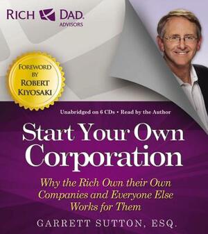 Rich Dad Advisors: Start Your Own Corporation: Why the Rich Own Their Own Companies and Everyone Else Works for Them by Garrett Sutton