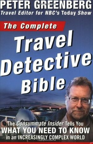 The Complete Travel Detective Bible: The Consummate Insider Tells You What You Need to Know in an Increasingly Complex World by Peter Greenberg