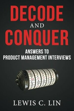 Decode and Conquer: Answers to Product Management Interviews by Lewis C. Lin