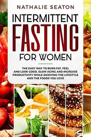 Intermittent Fasting for Women: The Easy Way to Burn Fat, Feel and Look Good, Slow Ageing and Increase Productivity while Enjoying the Lifestyle and the Foods You Love by Nathalie Seaton