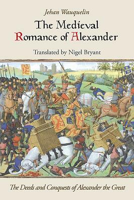 The Medieval Romance of Alexander: The Deeds and Conquests of Alexander the Great by Jean Waquelin, Jehan Wauquelin