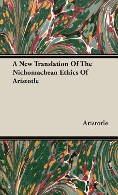 A New Translation of the Nichomachean Ethics of Aristotle by Aristotle