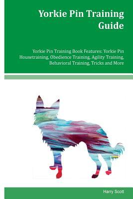 Yorkie Pin Training Guide Yorkie Pin Training Book Features: Yorkie Pin Housetraining, Obedience Training, Agility Training, Behavioral Training, Tric by Harry Scott