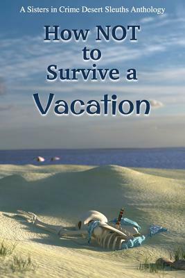 How NOT to Survive a Vacation: Sisters in Crime Desert Sleuths Chapter Anthology by Sisters Desert Sleuths Chapter Authors