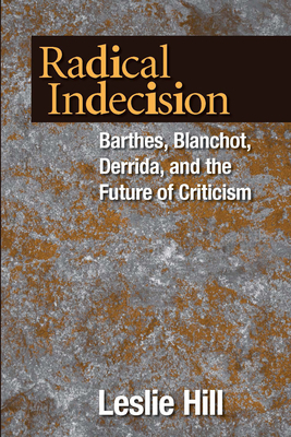 Radical Indecision: Barthes, Blanchot, Derrida, and the Future of Criticism by Leslie Hill