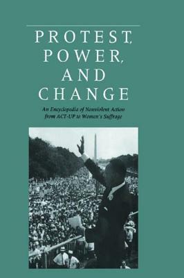 Protest, Power, and Change: An Encyclopedia of Nonviolent Action from ACT-UP to Women's Suffrage by Douglas Bond, Roger S. Powers, William B. Vogele