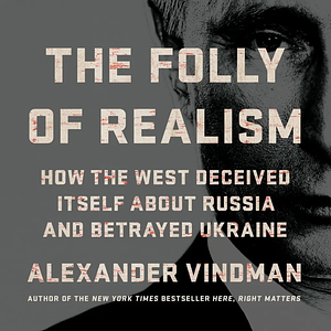 The Folly of Realism: How the West Deceived Itself About Russian and Betrayed Ukraine by Alexander Vindman