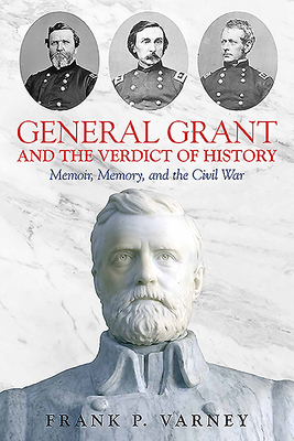 General Grant and the Verdict of History: Memoir, Memory, and the Civil War by Frank P. Varney