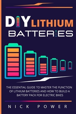 DIY Lithium Batteries: The Essential Guide to Master the Function of Lithium Batteries and How to Build a Battery Pack for Electric Bikes by Nick Power