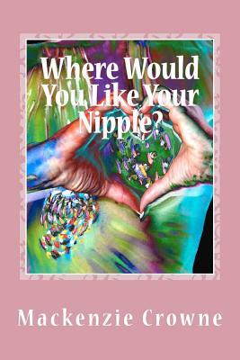 Where Would You Like Your Nipple?: Navigating the Breast Cancer Abyss with Humor and Hope by MacKenzie Crowne