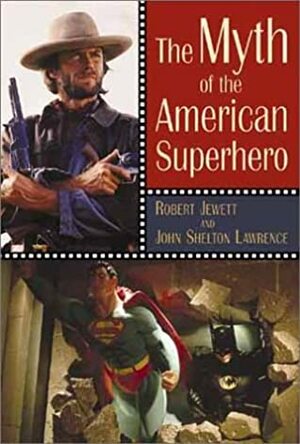 The Myth Of The American Superhero by John Shelton Lawrence, Robert Jewett