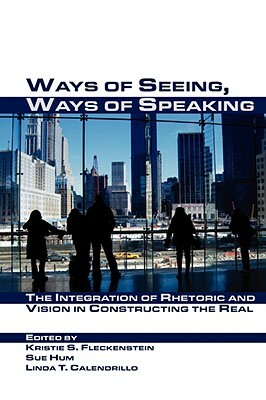 Ways of Seeing, Ways of Speaking: The Integration of Rhetoric and Vision in Constructing the Real by 