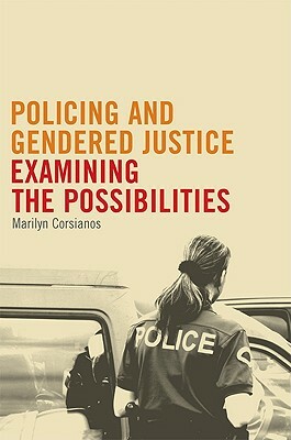 Policing and Gendered Justice: Examining the Possibilities by Marilyn Corsianos