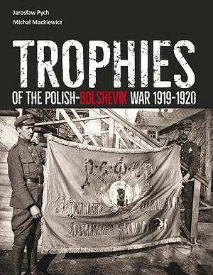 Trophies of the Polish-Bolshevik War 1919-1920 in the Polish Army Museum Collection by Michal Mackiewicz, Jarosław Pych
