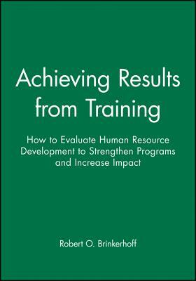 Achieving Results from Training: How to Evaluate Human Resource Development to Strengthen Programs and Increase Impact by Robert O. Brinkerhoff