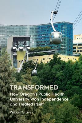 Transformed: How Oregon's Public Health University Won Independence and Healed Itself by William Graves