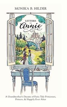 Letters to Annie: A Grandmother's Dreams of Fairy Tale Princesses, Princes, & Happily Ever After by Monika B. Hilder