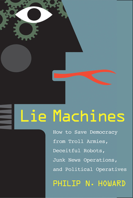 Lie Machines: How to Save Democracy from Troll Armies, Deceitful Robots, Junk News Operations, and Political Operatives by Philip N. Howard