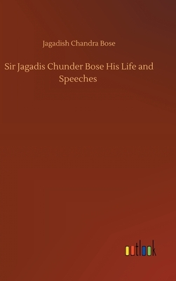 Sir Jagadis Chunder Bose His Life and Speeches by Jagadish Chandra Bose