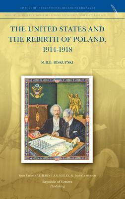 The United States and the Rebirth of Poland, 1914-1918 by M.B.B. Biskupski