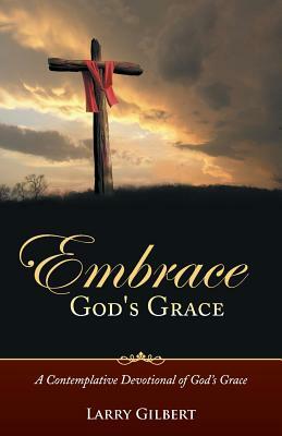 Embrace God's Grace: A Contemplative Devotional of God's Grace by Larry Gilbert