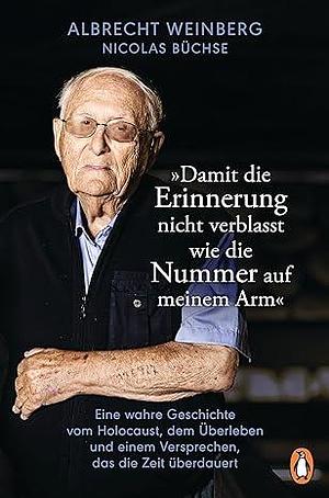 Albrecht Weinberg - »Damit die Erinnerung nicht verblasst wie die Nummer auf meinem Arm«: Eine wahre Geschichte vom Holocaust, dem Überleben und einem ... das die Zeit überdauert by Nicolas Büchse