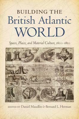 Building the British Atlantic World: Spaces, Places, and Material Culture, 1600-1850 by Bernard L Herman, Daniel Maudlin