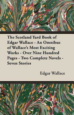 The Scotland Yard Book of Edgar Wallace - An Omnibus of Wallace's Most Exciting Works - Over Nine Hundred Pages - Two Complete Novels - Seven Stories by Edgar Wallace
