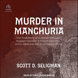 Murder in Manchuria: The True Story of a Jewish Virtuoso, Russian Fascists, a French Diplomat, and a Japanese Spy in Occupied China by Scott D. Seligman