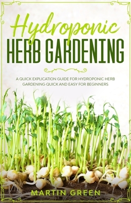 Hydroponic Herb Gardening: A quick explication guide for hydroponic herb gardening quick and easy for beginners by Martin Green