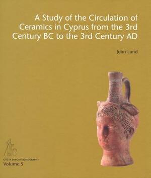 A Study of the Circulation of Ceramics in Cyprus from the 3rd Century BC to the 3rd Century Ad by John Lund