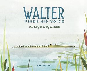 Walter Finds His Voice: The Story of a Shy Crocodile by Ann Kim Ha, Ann Kim Ha