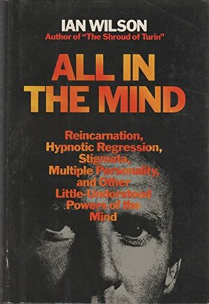 All in the Mind: Reincarnation, Hypnotic Regression, Stigmata, Multiple Personality, and Other Little-Understood Powers of the Mind by Ian Wilson