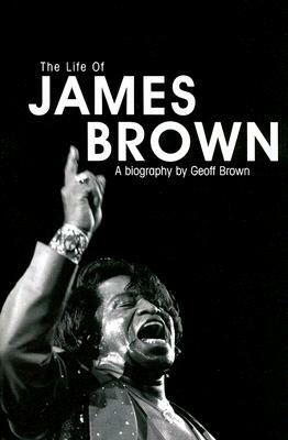 The Life of James Brown: A Biography by Geoff Brown
