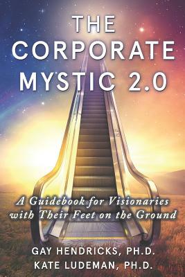 The Corporate Mystic 2.0: A Guidebook For Visionaries With Their Feet On The Ground by Gay Hendricks, Kate Ludeman