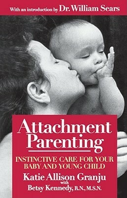 Attachment Parenting: Instinctive Care for Your Baby and Young Child by Betsy B. Kennedy, Katie Allison Granju, William Sears
