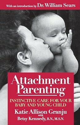 Attachment Parenting: Instinctive Care for Your Baby and Young Child by Betsy B. Kennedy, William Sears, Katie Allison Granju