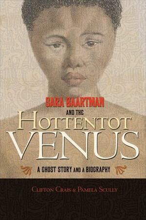 Sara Baartman and the Hottentot Venus: A Ghost Story and a Biography by Clifton Crais, Pamela Scully