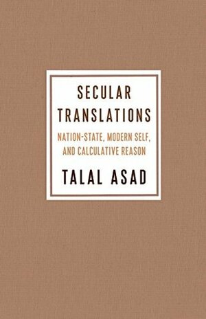 Secular Translations: Nation-State, Modern Self, and Calculative Reason (Ruth Benedict Book Series) by Talal Asad