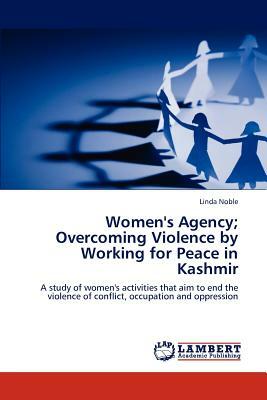 Women's Agency; Overcoming Violence by Working for Peace in Kashmir by Linda Noble
