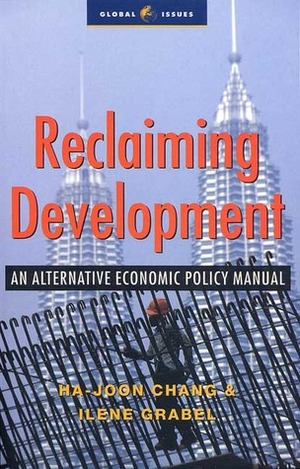 Reclaiming Development: An Economic Policy Handbook for Activists and Policymakers by Ilene Grabel, Ha-Joon Chang