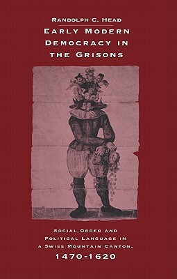 Early Modern Democracy in the Grisons: Social Order and Political Language in a Swiss Mountain Canton, 1470-1620 by Randolph C. Head