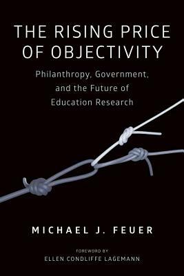 The Rising Price of Objectivity: Philanthropy, Government, and the Future of Education Research by Michael J. Feuer