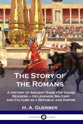 The Story of the Romans: A History of Ancient Rome for Young Readers - its Legends, Military and Culture as a Republic and Empire by H. a. Guerber