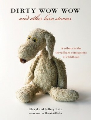 Dirty Wow Wow and Other Love Stories: A Tribute to the Threadbare Companions of Childhood by Cheryl Katz, Hornick, Jeffrey Katz