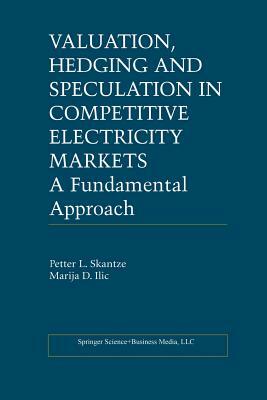 Valuation, Hedging and Speculation in Competitive Electricity Markets: A Fundamental Approach by Marija ILIC, Petter L. Skantze