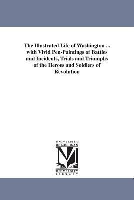 The Illustrated Life of Washington ... with Vivid Pen-Paintings of Battles and Incidents, Trials and Triumphs of the Heroes and Soldiers of Revolution by Joel Tyler Headley